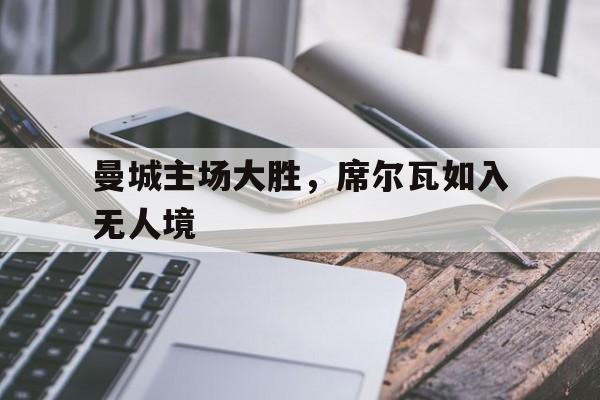 杏彩体育网页版入口-曼城主场大胜，席尔瓦如入无人境的简单介绍