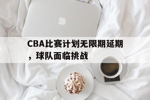 杏彩体育网页版登录入口-CBA比赛计划无限期延期，球队面临挑战